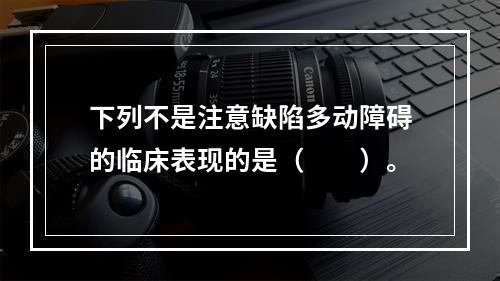 下列不是注意缺陷多动障碍的临床表现的是（　　）。