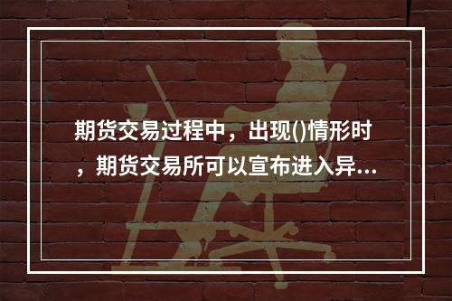 期货交易过程中，出现()情形时，期货交易所可以宣布进入异常情