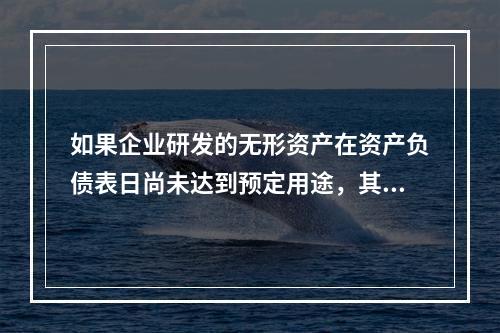 如果企业研发的无形资产在资产负债表日尚未达到预定用途，其中符