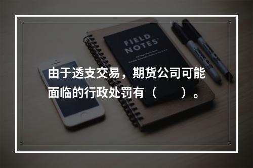 由于透支交易，期货公司可能面临的行政处罚有（　　）。