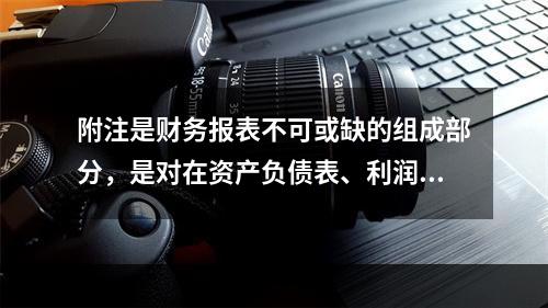 附注是财务报表不可或缺的组成部分，是对在资产负债表、利润表、