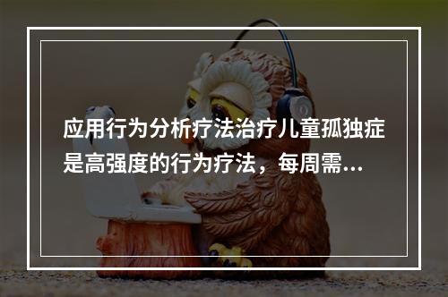 应用行为分析疗法治疗儿童孤独症是高强度的行为疗法，每周需治