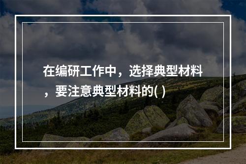 在编研工作中，选择典型材料，要注意典型材料的( )