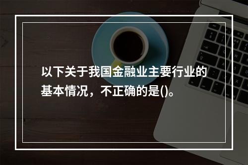 以下关于我国金融业主要行业的基本情况，不正确的是()。