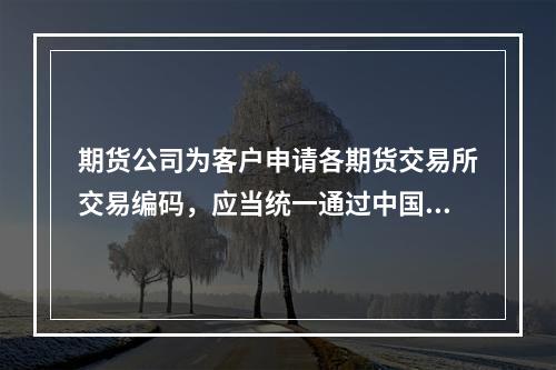 期货公司为客户申请各期货交易所交易编码，应当统一通过中国证监