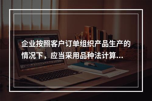 企业按照客户订单组织产品生产的情况下，应当采用品种法计算产品