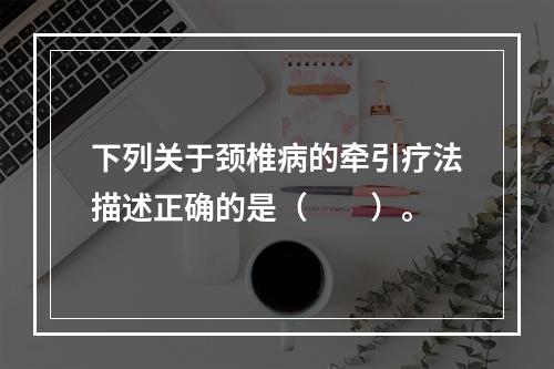 下列关于颈椎病的牵引疗法描述正确的是（　　）。