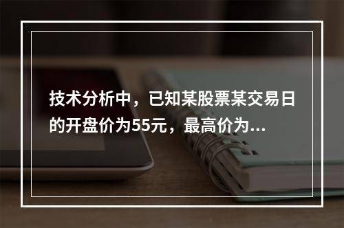 技术分析中，已知某股票某交易日的开盘价为55元，最高价为58