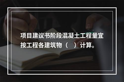 项目建议书阶段混凝土工程量宜按工程各建筑物（　）计算。