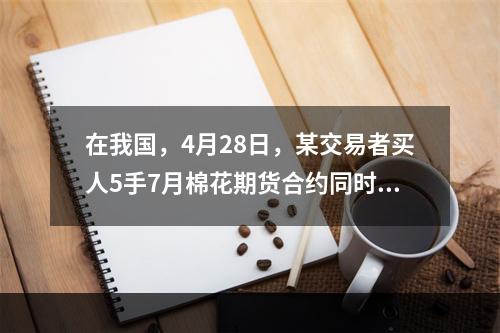 在我国，4月28日，某交易者买人5手7月棉花期货合约同时卖出