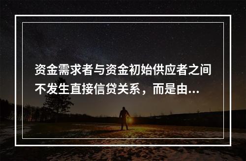 资金需求者与资金初始供应者之间不发生直接信贷关系，而是由金融