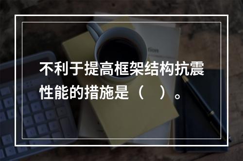 不利于提高框架结构抗震性能的措施是（　）。