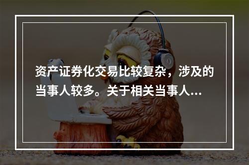 资产证券化交易比较复杂，涉及的当事人较多。关于相关当事人在证