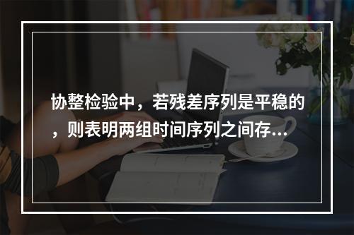 协整检验中，若残差序列是平稳的，则表明两组时间序列之间存在协