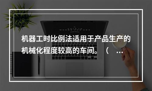 机器工时比例法适用于产品生产的机械化程度较高的车间。（　　）