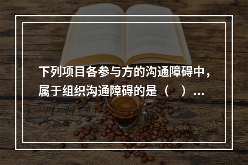 下列项目各参与方的沟通障碍中，属于组织沟通障碍的是（　）。