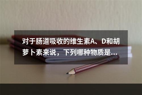 对于肠道吸收的维生素A、D和胡萝卜素来说，下列哪种物质是必需