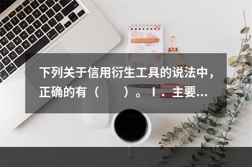 下列关于信用衍生工具的说法中，正确的有（  ）。Ⅰ．主要包括