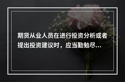 期货从业人员在进行投资分析或者提出投资建议时，应当勤勉尽责.