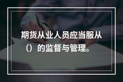 期货从业人员应当服从（）的监督与管理。