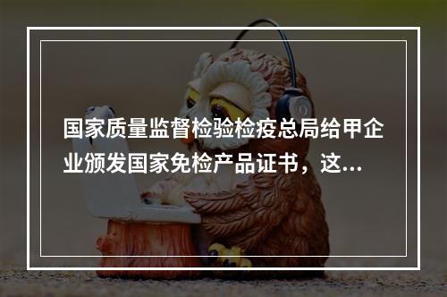 国家质量监督检验检疫总局给甲企业颁发国家免检产品证书，这种行