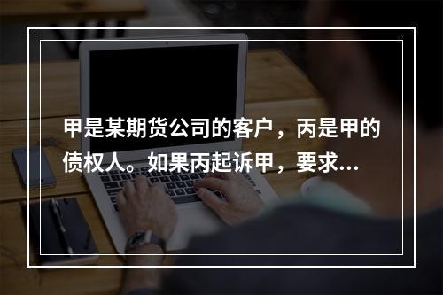 甲是某期货公司的客户，丙是甲的债权人。如果丙起诉甲，要求实现