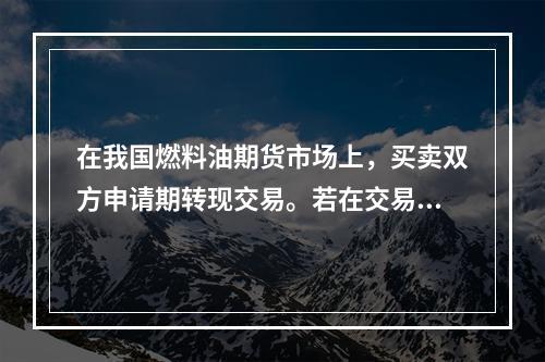 在我国燃料油期货市场上，买卖双方申请期转现交易。若在交易所审