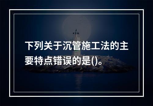 下列关于沉管施工法的主要特点错误的是()。