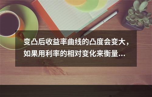 变凸后收益率曲线的凸度会变大，如果用利率的相对变化来衡量，意