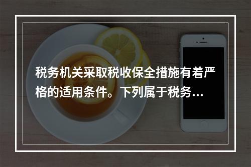 税务机关采取税收保全措施有着严格的适用条件。下列属于税务机关