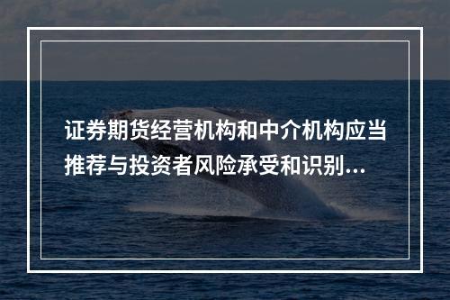 证券期货经营机构和中介机构应当推荐与投资者风险承受和识别能力