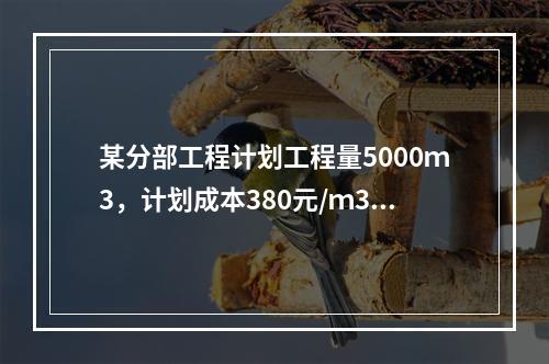 某分部工程计划工程量5000ｍ3，计划成本380元/ｍ3；实