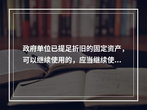 政府单位已提足折旧的固定资产，可以继续使用的，应当继续使用，