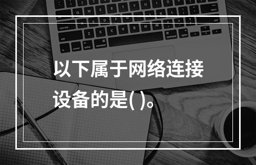 以下属于网络连接设备的是( )。