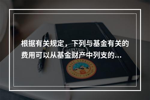 根据有关规定，下列与基金有关的费用可以从基金财产中列支的有(