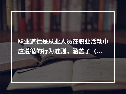 职业道德是从业人员在职业活动中应遵循的行为准则，涵盖了（　　