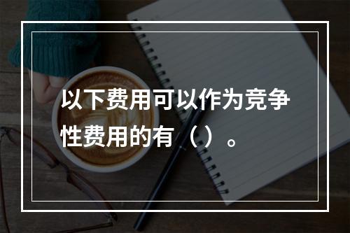 以下费用可以作为竞争性费用的有（ ）。