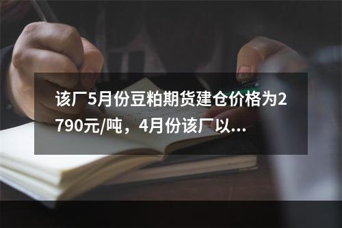 该厂5月份豆粕期货建仓价格为2790元/吨，4月份该厂以27