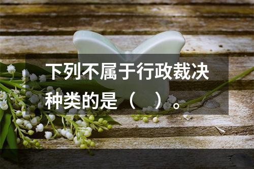 下列不属于行政裁决种类的是（　）。