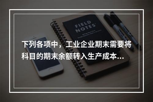 下列各项中，工业企业期末需要将科目的期末余额转入生产成本的是