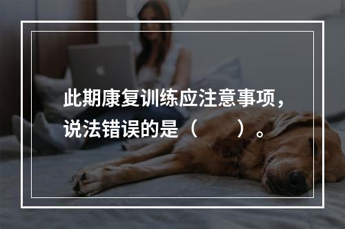 此期康复训练应注意事项，说法错误的是（　　）。