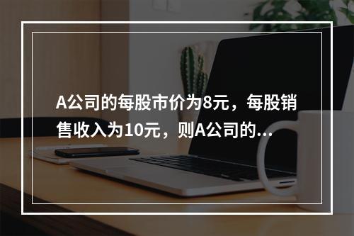 A公司的每股市价为8元，每股销售收入为10元，则A公司的市销