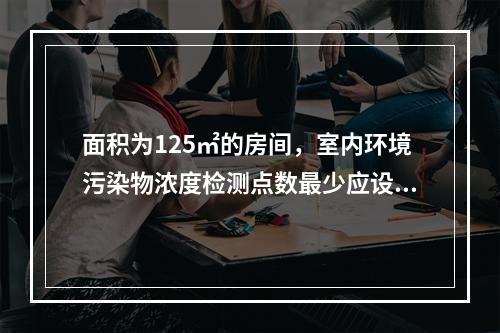 面积为125㎡的房间，室内环境污染物浓度检测点数最少应设置（