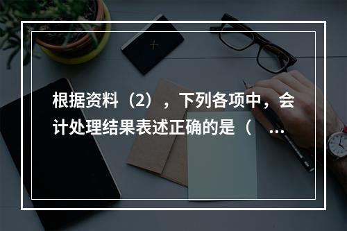 根据资料（2），下列各项中，会计处理结果表述正确的是（　）。