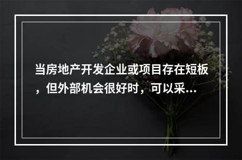 当房地产开发企业或项目存在短板，但外部机会很好时，可以采用（