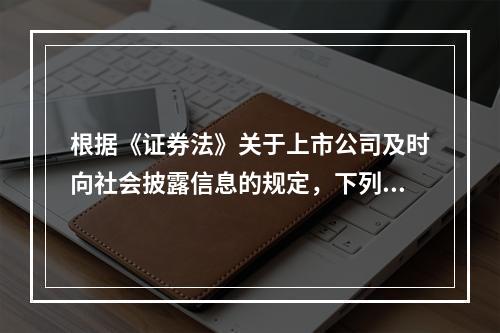 根据《证券法》关于上市公司及时向社会披露信息的规定，下列表述