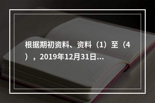 根据期初资料、资料（1）至（4），2019年12月31日甲企