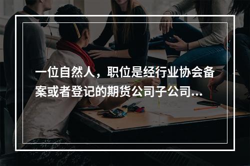 一位自然人，职位是经行业协会备案或者登记的期货公司子公司的高