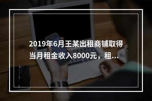 2019年6月王某出租商铺取得当月租金收入8000元，租赁过