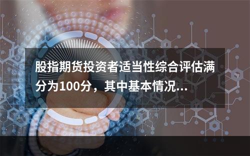 股指期货投资者适当性综合评估满分为100分，其中基本情况.相